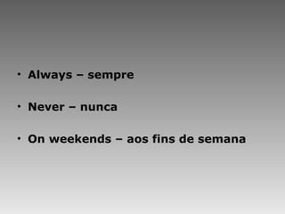 Always – sempre Never – nunca On weekends – aos fins de semana 