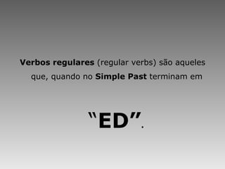 Verbos regulares  (regular verbs) são aqueles que, quando no  Simple Past  terminam em “ ED” . 