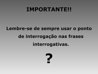 IMPORTANTE!! Lembre-se de sempre usar o ponto de interrogação nas frases interrogativas. ? 