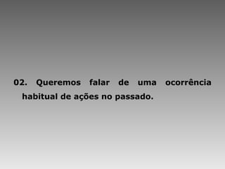 02. Queremos falar de uma ocorrência habitual de ações no passado. 