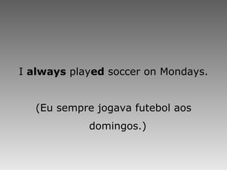 I  always  play ed  soccer on Mondays. (Eu sempre jogava futebol aos domingos.) 