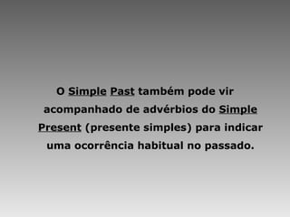 O  Simple   Past  também pode vir acompanhado de advérbios do  Simple Present  (presente simples) para indicar uma ocorrência habitual no passado. 