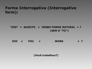 Forma Interrogativa (Interrogative form): “ DID”  +  SUJEITO  +  VERBO FORMA NATURAL  + ?    (SEM O “TO”)   DID  +  YOU  +  WORK    +  ?   (Você trabalhou?) 