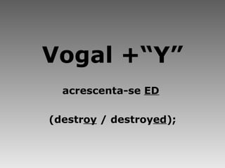 Vogal +“Y” acrescenta-se  ED   (destr oy  / destroy ed ); 