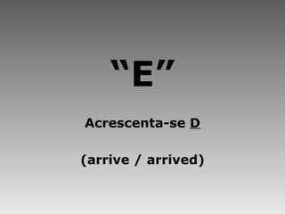 “ E” Acrescenta-se  D (arrive / arrived) 