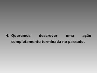 Queremos descrever uma ação completamente terminada no passado. 