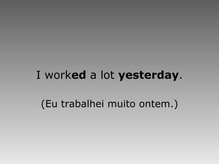I work ed  a lot  yesterday . (Eu trabalhei muito ontem.) 