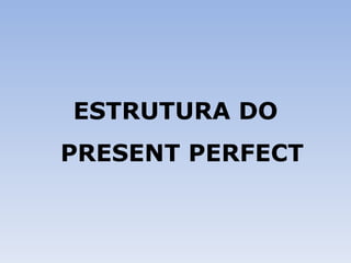 ESTRUTURA DO PRESENT PERFECT 