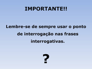 IMPORTANTE!! Lembre-se de sempre usar o ponto de interrogação nas frases interrogativas. ? 