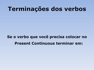 Terminações dos verbos Se o verbo que você precisa colocar no Present Continuous terminar em:   