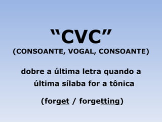 “ CVC” (CONSOANTE, VOGAL, CONSOANTE) dobre a última letra quando a última sílaba for a tônica (for get  / forge tting ) 