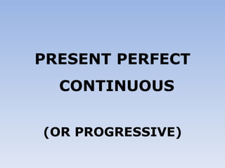 PRESENT PERFECT CONTINUOUS (OR PROGRESSIVE) 