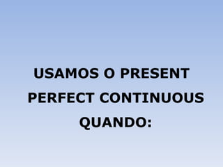 USAMOS O PRESENT PERFECT CONTINUOUS QUANDO: 