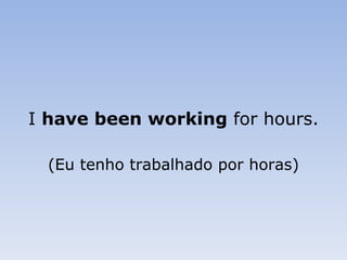 I  have been working  for hours. (Eu tenho trabalhado por horas) 
