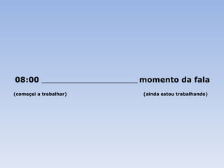 08:00  _______________________________  momento da fala (começei a trabalhar)   (ainda estou trabalhando) 