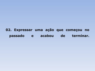 02. Expressar uma ação que começou no passado e acabou de terminar. 
