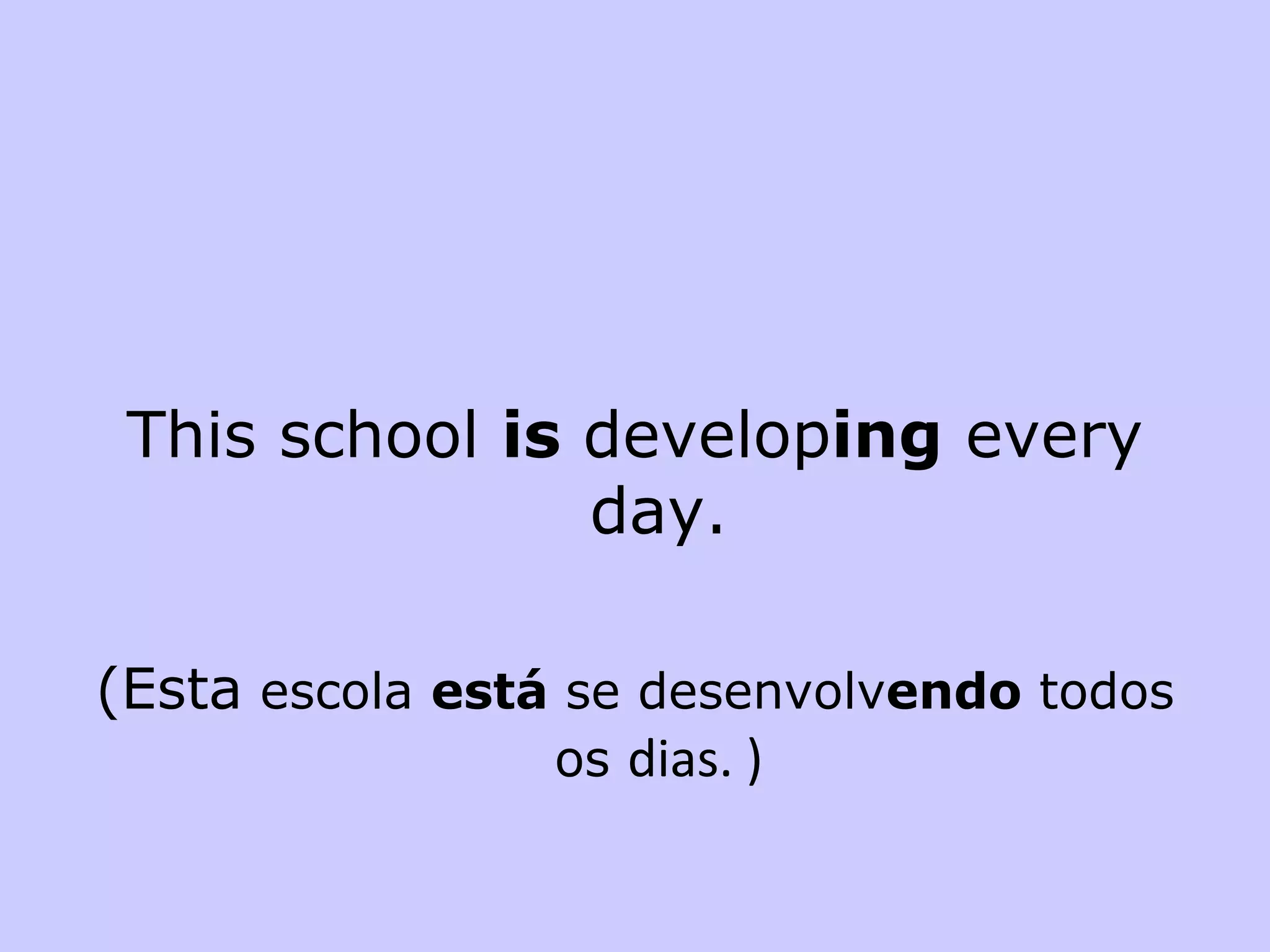 This school  is  develop ing  every day. (Esta  escola  está  se desenvolv endo  todos os  dias. ) 
