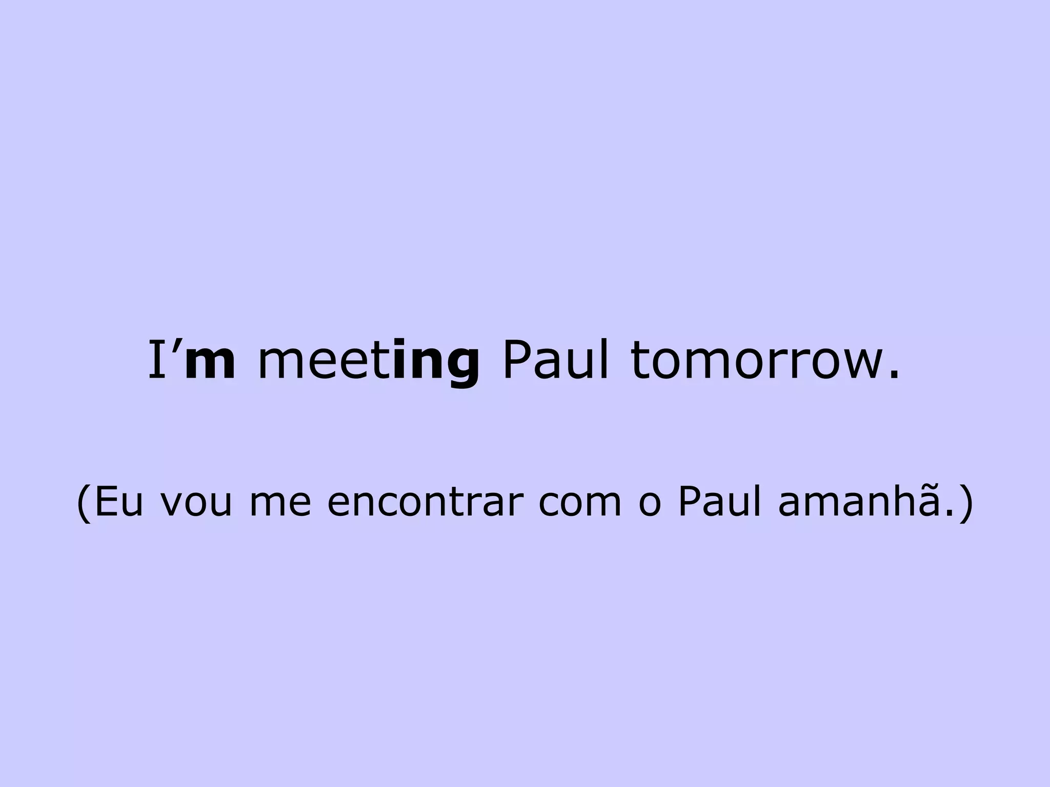 I’ m  meet ing  Paul tomorrow. (Eu vou me encontrar com o Paul amanhã.) 