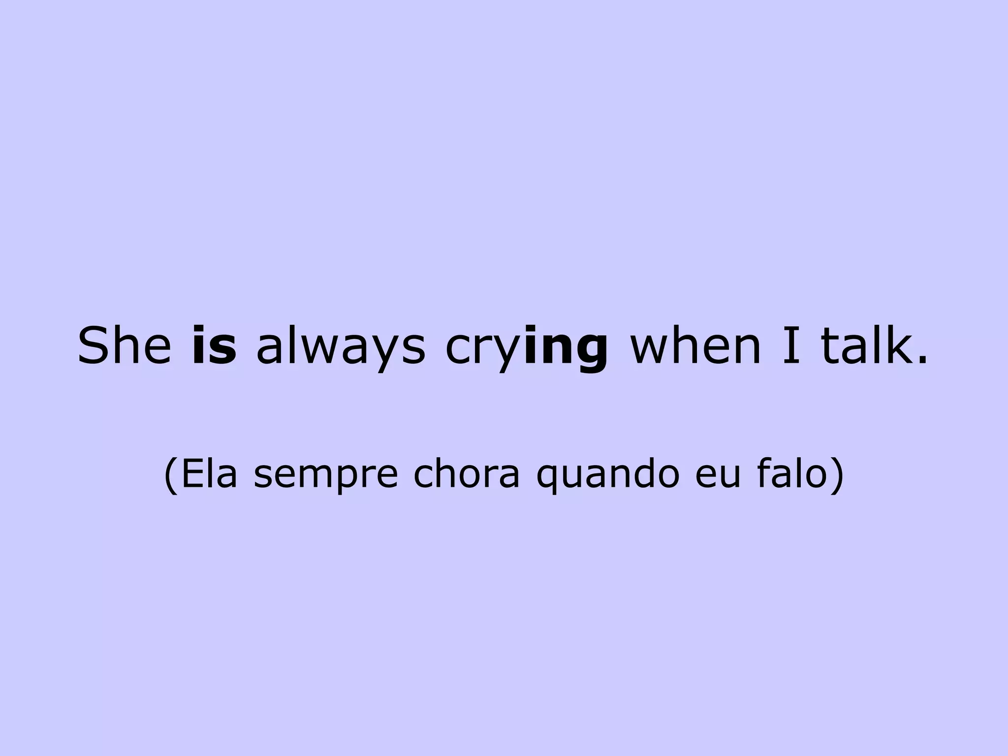 She  is  always cry ing  when I talk. (Ela sempre chora quando eu falo) 