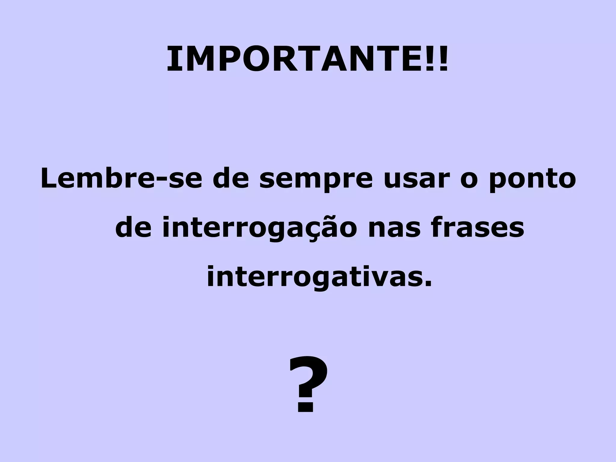 IMPORTANTE!! Lembre-se de sempre usar o ponto de interrogação nas frases interrogativas. ? 