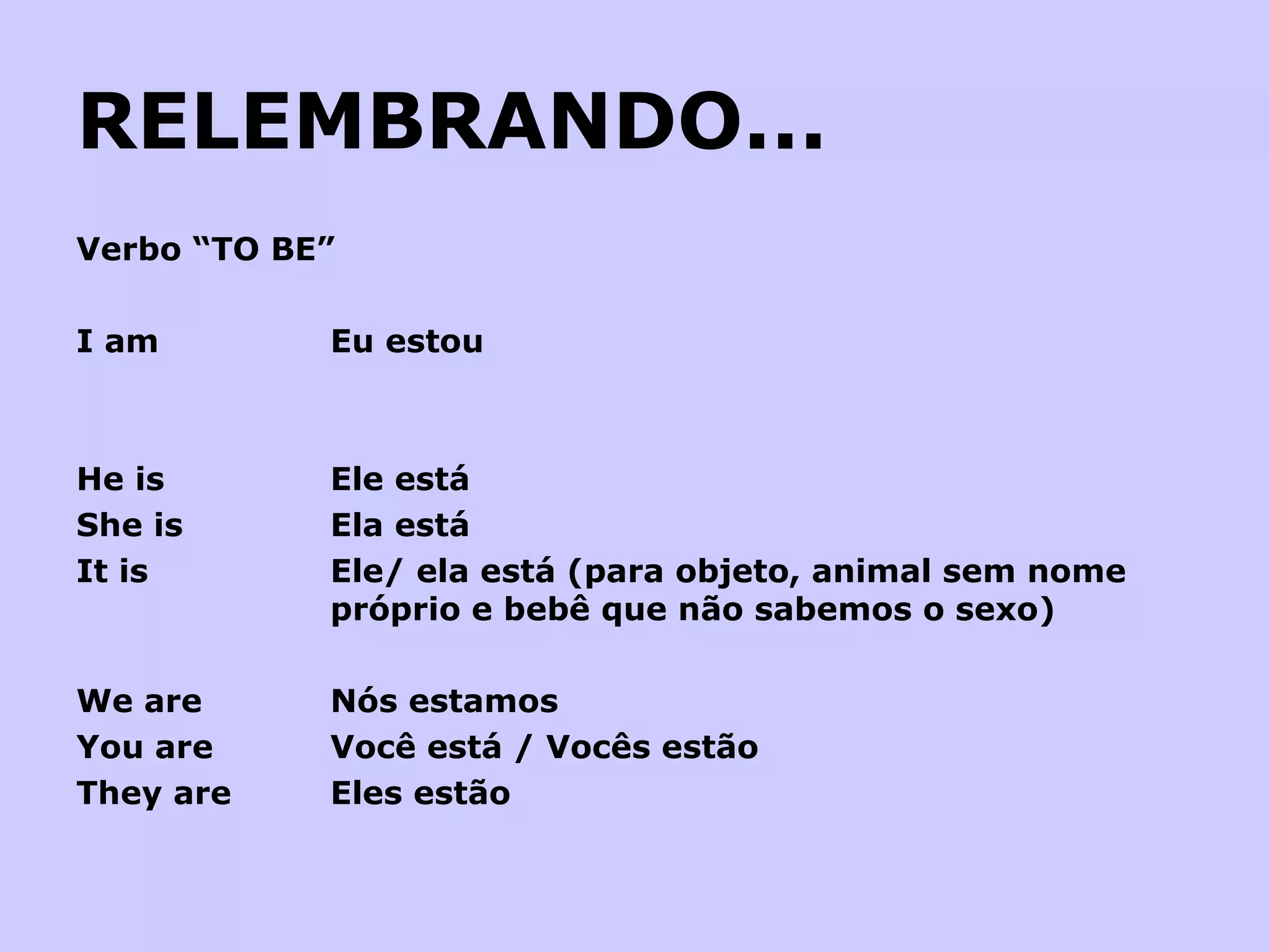 RELEMBRANDO... Verbo “TO BE” I am  Eu estou     He is Ele está She is Ela está It is Ele/ ela está (para objeto, animal sem nome  próprio e bebê que não sabemos o sexo)   We are Nós estamos You are Você está / Vocês estão They are Eles estão 