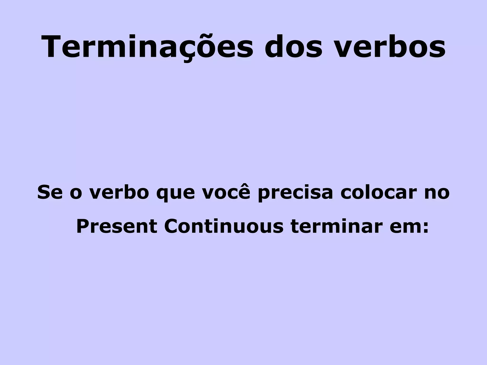 Terminações dos verbos Se o verbo que você precisa colocar no Present Continuous terminar em:   