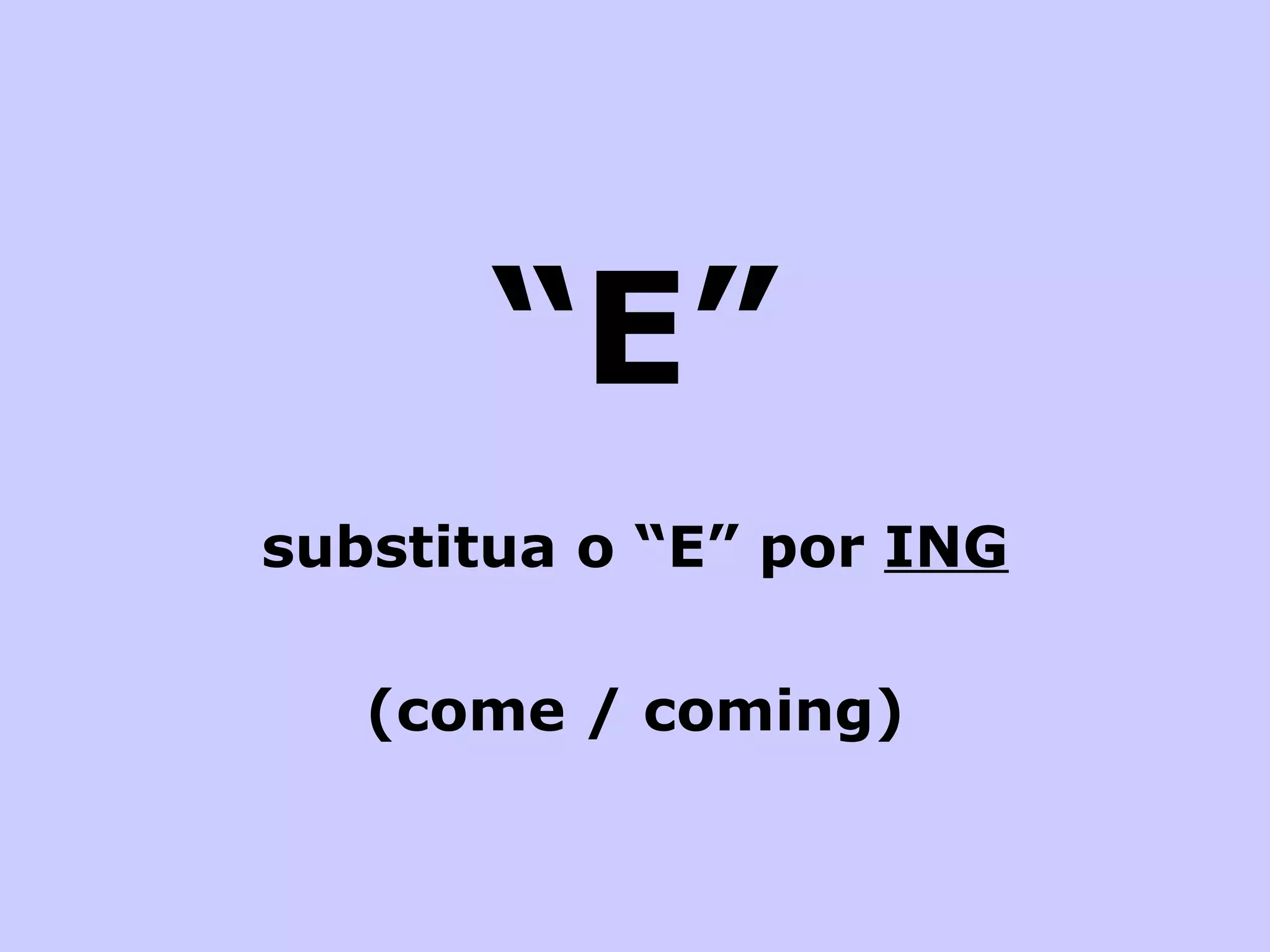“ E” substitua o “E” por  ING (come / coming) 