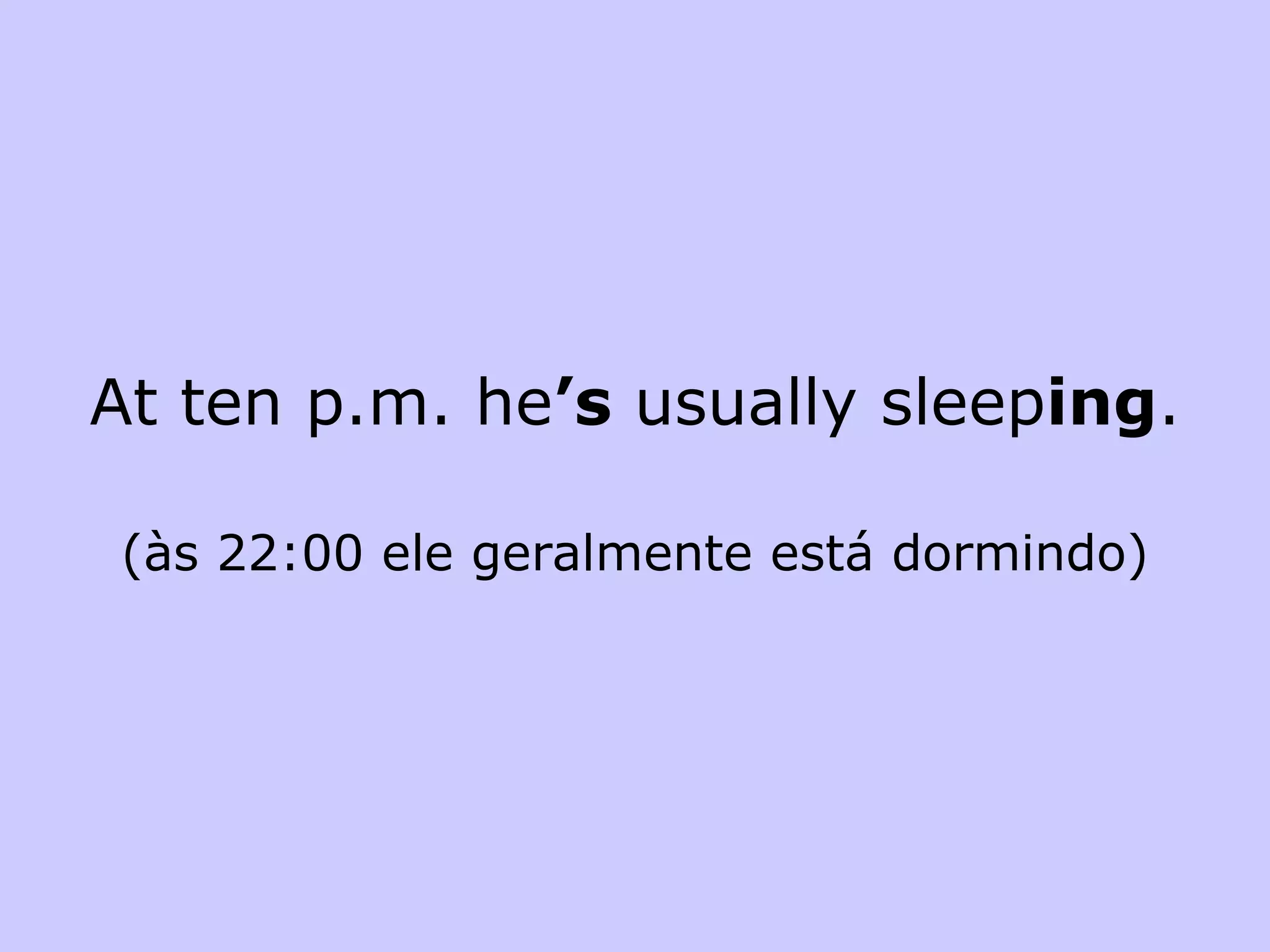 At ten p.m. he ’s  usually sleep ing . (às 22:00 ele geralmente está dormindo) 