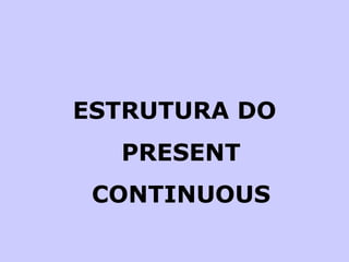ESTRUTURA DO PRESENT CONTINUOUS 