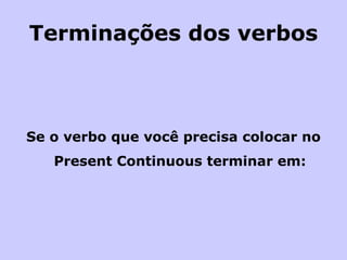 Terminações dos verbos Se o verbo que você precisa colocar no Present Continuous terminar em:   