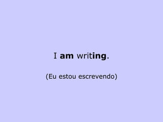 I  am  writ ing . (Eu estou escrevendo) 