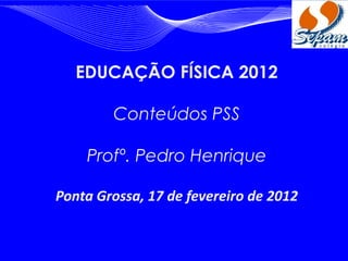 EDUCAÇÃO FÍSICA 2012

        Conteúdos PSS

    Profº. Pedro Henrique

Ponta Grossa, 17 de fevereiro de 2012
 