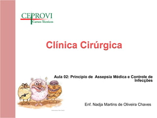 Enf. Nadja Martins de Oliveira Chaves
Aula 02: Princípio de Assepsia Médica e Controle de
Infecções
Clínica Cirúrgica
 