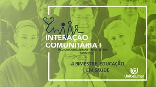 INTERAÇÃO COMUNITÁRIA I
MEDICINA UNICESUMAR – MED 160_004
2020/2021
4 BIMESTRE- EDUCAÇÃO
EM SAÚDE
 