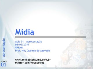 Aula 01 - Apresentação 08/02/2010 4PPAN Prof. Ney Queiroz de Azevedo www.midiaeconsumo.com.br twitter.com/neyqueiroz Mídia 