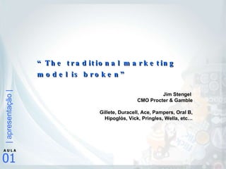 Jim Stengel  CMO Procter & Gamble Gillete, Duracell, Ace, Pampers, Oral B, Hipoglós, Vick, Pringles, Wella, etc… “ The traditional marketing model is broken” 