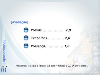 [Avaliação] Provas................... 7,0 Trabalhos.............. 2,0 Presença............... 1,0 Presença: 1,0 (até 2 faltas), 0,5 (até 4 faltas) e 0,0 (+ de 4 faltas). 