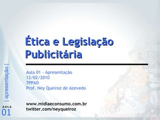 Aula 01 - Apresentação 12/02/2010 7PPAD Prof. Ney Queiroz de Azevedo www.midiaeconsumo.com.br twitter.com/neyqueiroz Ética e Legislação Publicitária 