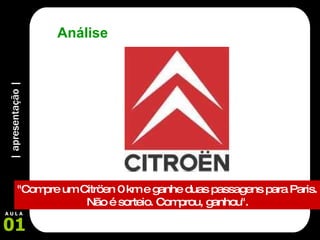 | apresentação | 01 A U L A Análise "Compre um Citröen 0 km e ganhe duas passagens para Paris.  Não é sorteio. Comprou, ganhou".   