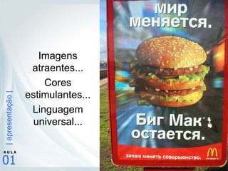 Imagens atraentes... Cores estimulantes... Linguagem universal... 
