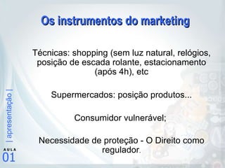 Os instrumentos do marketing Técnicas: shopping (sem luz natural, relógios, posição de escada rolante, estacionamento (após 4h), etc Supermercados: posição produtos... Consumidor vulnerável;  Necessidade de proteção - O Direito como regulador . 