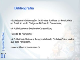 Sociedade da Informação: Os Limites Jurídicos da Publicidade no Brasil à Luz do Código de Defesa do Consumidor;  A Publicidade e o Direito do Consumidor; Direito do Marketing; A Publicidade Ilícita e a Responsabilidade Civil das Celebridades que dela Participam. www.midiaeconsumo.com.br Bibliografia 