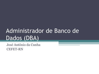 Administrador de Banco de
Dados (DBA)
José Antônio da Cunha
CEFET-RN
 