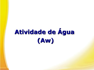 Atividade de Água
Atividade de Água
(Aw)
(Aw)
 