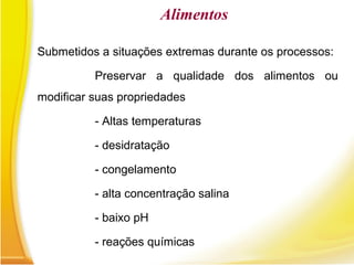 Alimentos
Submetidos a situações extremas durante os processos:
Preservar a qualidade dos alimentos ou
modificar suas propriedades
- Altas temperaturas
- desidratação
- congelamento
- alta concentração salina
- baixo pH
- reações químicas
 