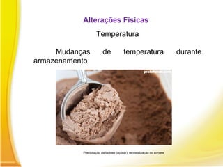 Alterações Físicas
Temperatura
Mudanças de temperatura durante
armazenamento
Precipitação da lactose (açúcar): recristalização do sorvete
 