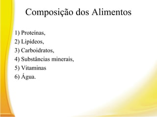 Composição dos Alimentos
1) Proteínas,
2) Lipídeos,
3) Carboidratos,
4) Substâncias minerais,
5) Vitaminas
6) Água.
 