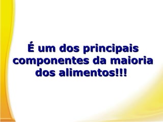 É um dos principaisÉ um dos principais
componentes da maioriacomponentes da maioria
dos alimentos!!!dos alimentos!!!
 