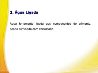 2. Água Ligada2. Água Ligada
Água fortemente ligada aos componentes do alimento,
sendo eliminada com dificuldade.
 