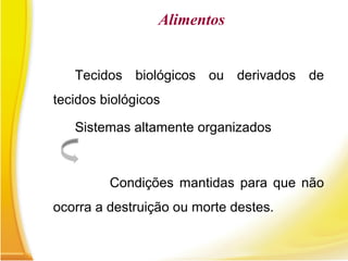 Alimentos
Tecidos biológicos ou derivados de
tecidos biológicos
Sistemas altamente organizados
Condições mantidas para que não
ocorra a destruição ou morte destes.
 